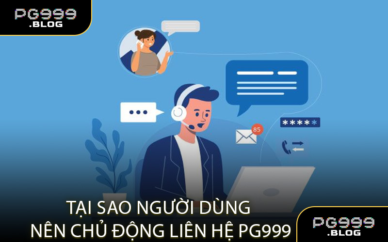 Tại sao người dùng nên chủ động liên hệ PG999