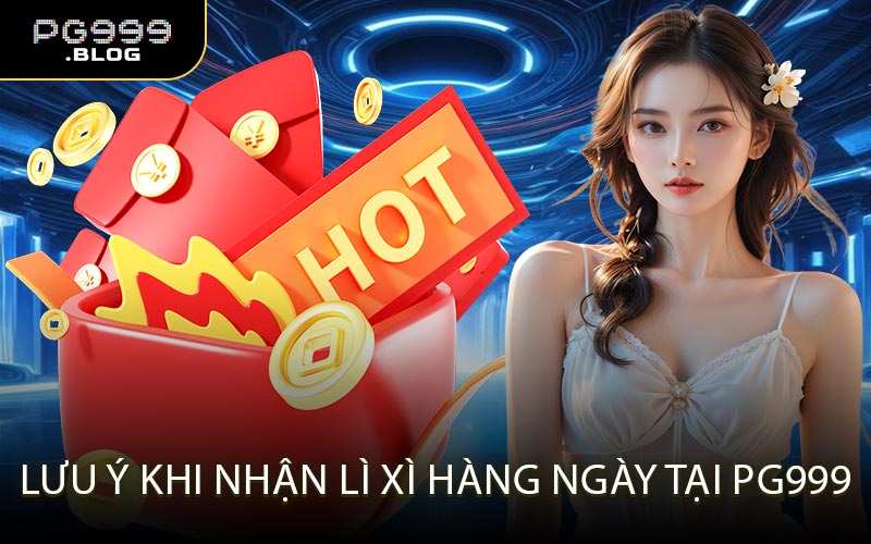 Lưu Ý Khi Nhận Lì Xì Hàng Ngày Tại PG999