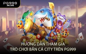 Hướng Dẫn Tham Gia Trò Chơi Bắn Cá City Trên PG999