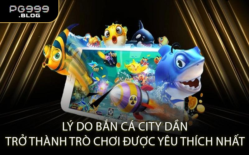 Lý Do Bắn Cá City Dần Trở Thành Trò Chơi Được Yêu Thích Nhất